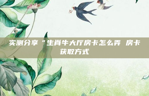 实测分享“生肖牛大厅房卡怎么弄 房卡获取方式