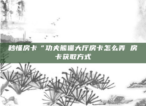 秒懂房卡“功夫熊猫大厅房卡怎么弄 房卡获取方式