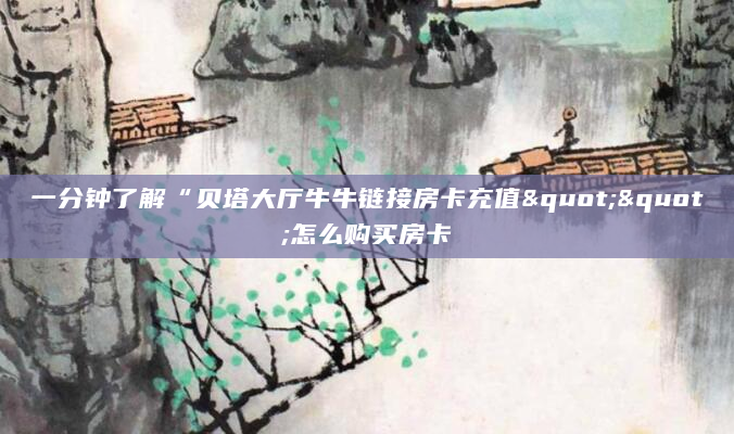 一分钟了解“贝塔大厅牛牛链接房卡充值""怎么购买房卡