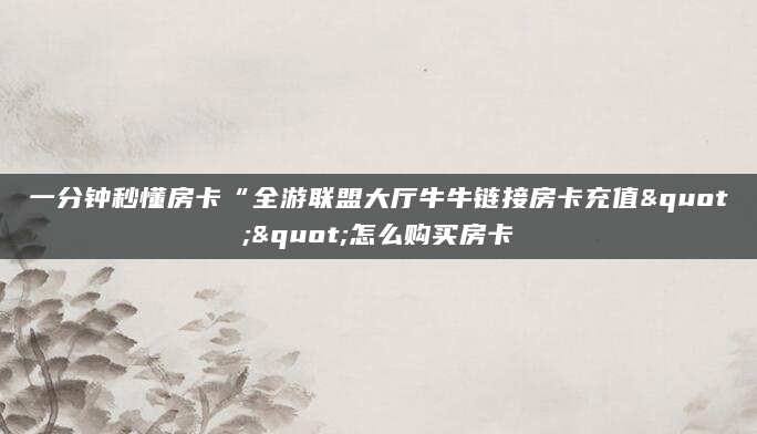 一分钟秒懂房卡“全游联盟大厅牛牛链接房卡充值""怎么购买房卡