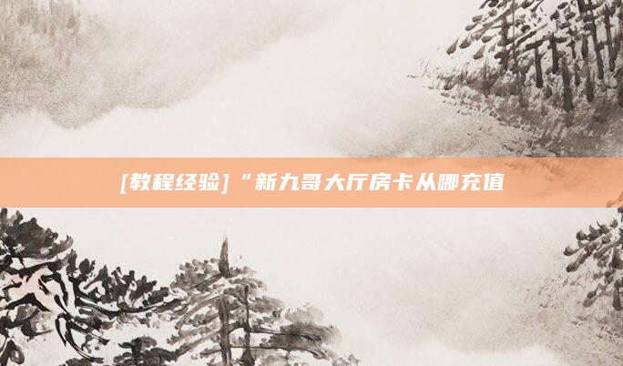 [教程经验]“新九哥大厅房卡从哪充值