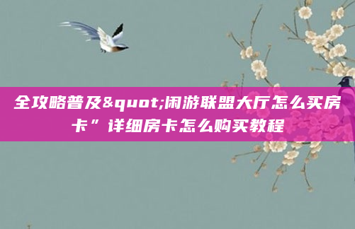 全攻略普及"闲游联盟大厅怎么买房卡”详细房卡怎么购买教程