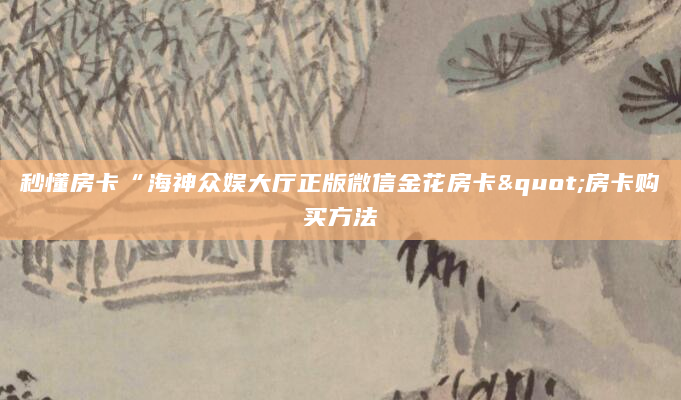 秒懂房卡“海神众娱大厅正版微信金花房卡"房卡购买方法