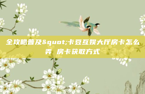 全攻略普及"卡豆互娱大厅房卡怎么弄 房卡获取方式