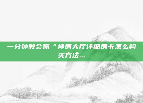 一分钟教会你“神盾大厅详细房卡怎么购买方法...