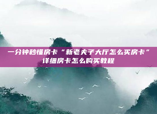 一分钟秒懂房卡“新老夫子大厅怎么买房卡”详细房卡怎么购买教程