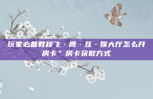 玩家必备教程飞·鹰·互·娱大厅怎么开房卡”房卡获取方式
