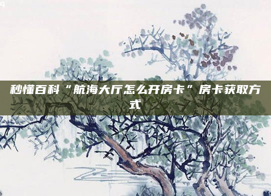 秒懂百科“航海大厅怎么开房卡”房卡获取方式