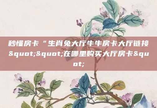 秒懂房卡“生肖兔大厅牛牛房卡大厅链接""在哪里购买大厅房卡"