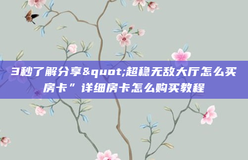 3秒了解分享"超稳无敌大厅怎么买房卡”详细房卡怎么购买教程