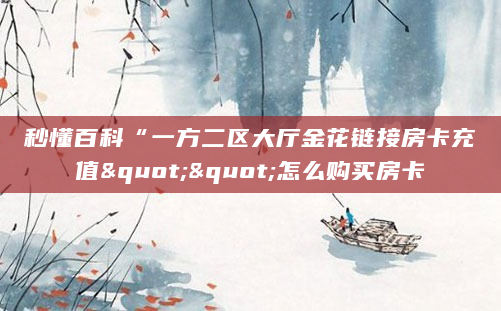 秒懂百科“一方二区大厅金花链接房卡充值""怎么购买房卡
