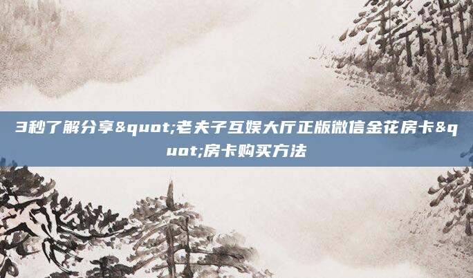 3秒了解分享"老夫子互娱大厅正版微信金花房卡"房卡购买方法