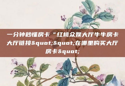 一分钟秒懂房卡“红桃众娱大厅牛牛房卡大厅链接""在哪里购买大厅房卡"