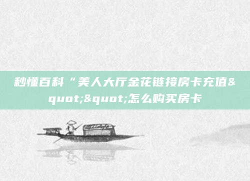 秒懂百科“美人大厅金花链接房卡充值""怎么购买房卡
