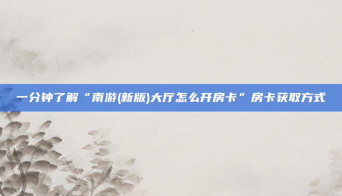 一分钟了解“南游(新版)大厅怎么开房卡”房卡获取方式