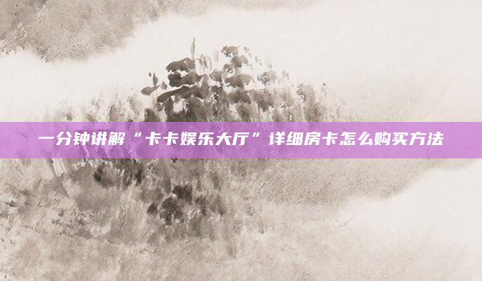一分钟讲解“卡卡娱乐大厅”详细房卡怎么购买方法