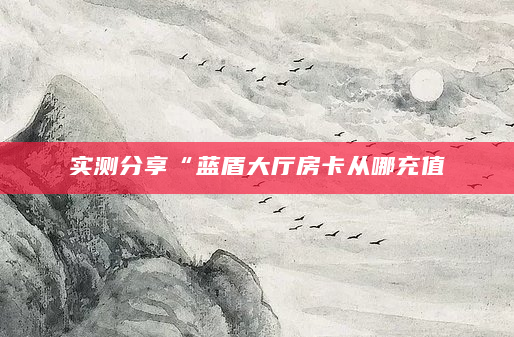 实测分享“蓝盾大厅房卡从哪充值