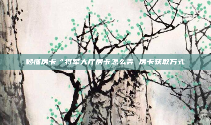 秒懂房卡“将军大厅房卡怎么弄 房卡获取方式