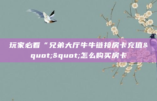 玩家必看“兄弟大厅牛牛链接房卡充值""怎么购买房卡