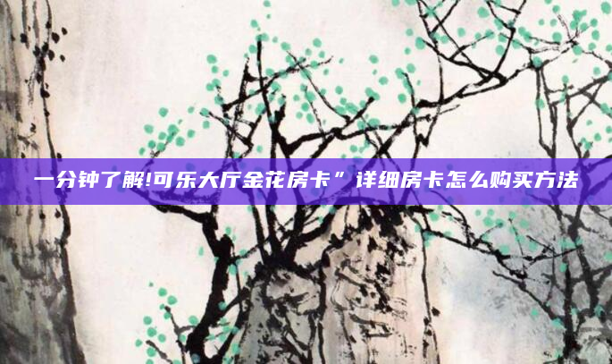 一分钟了解!可乐大厅金花房卡”详细房卡怎么购买方法