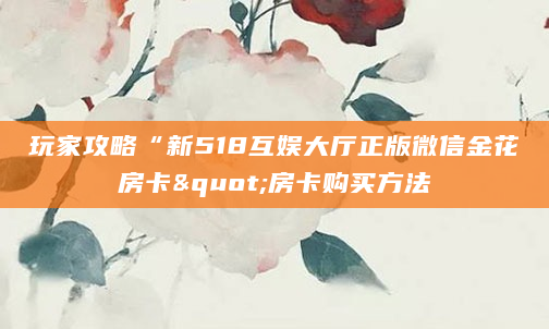 玩家攻略“新518互娱大厅正版微信金花房卡"房卡购买方法