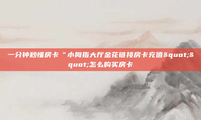 一分钟秒懂房卡“小拇指大厅金花链接房卡充值""怎么购买房卡