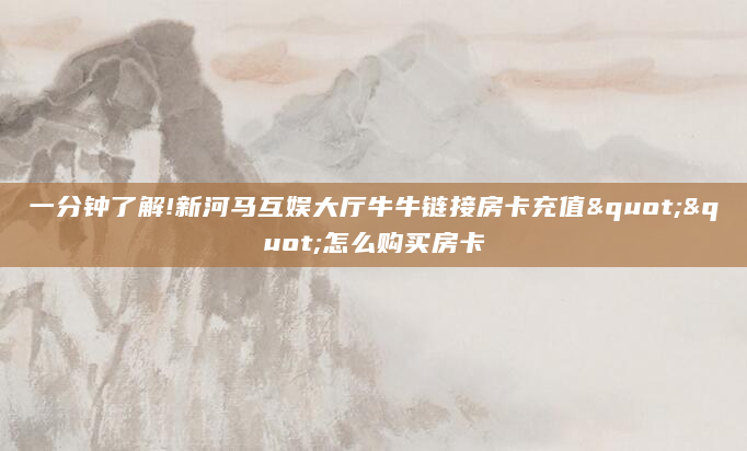 一分钟了解!新河马互娱大厅牛牛链接房卡充值""怎么购买房卡