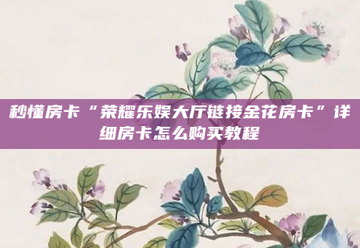 秒懂房卡“荣耀乐娱大厅链接金花房卡”详细房卡怎么购买教程