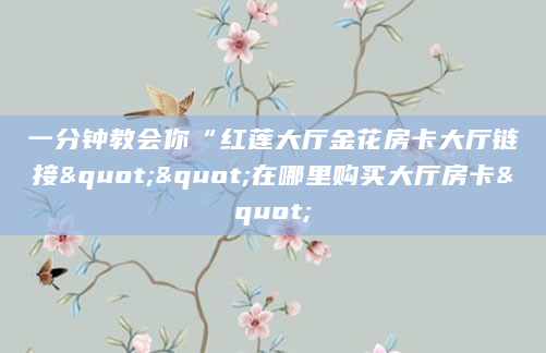 一分钟教会你“红莲大厅金花房卡大厅链接""在哪里购买大厅房卡"