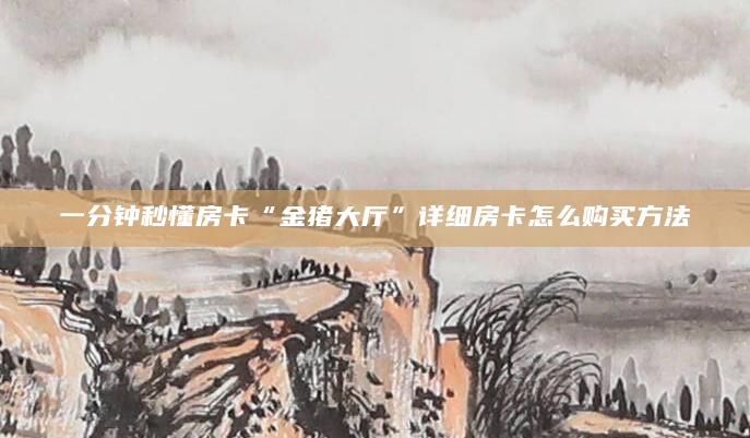 一分钟秒懂房卡“金猪大厅”详细房卡怎么购买方法