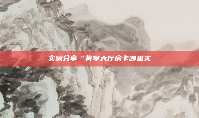 实测分享“将军大厅房卡哪里买