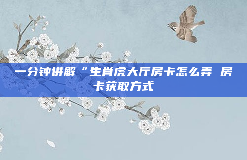 一分钟讲解“生肖虎大厅房卡怎么弄 房卡获取方式