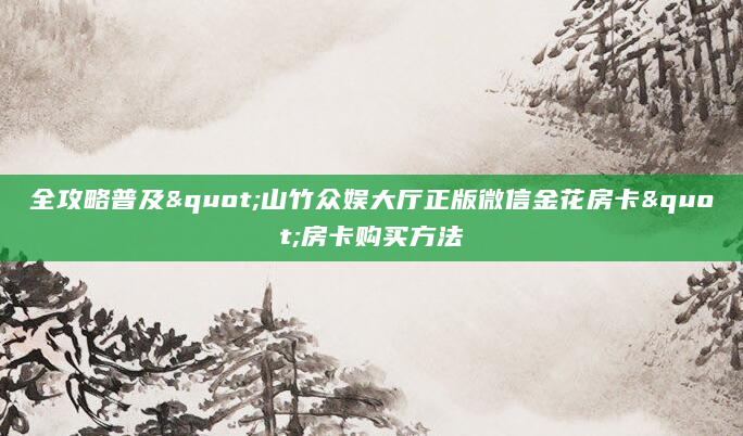 全攻略普及"山竹众娱大厅正版微信金花房卡"房卡购买方法