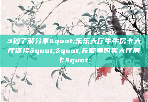 3秒了解分享"乐乐大厅牛牛房卡大厅链接""在哪里购买大厅房卡"