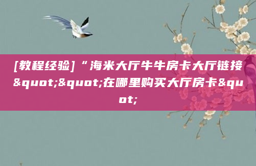 [教程经验]“海米大厅牛牛房卡大厅链接""在哪里购买大厅房卡"