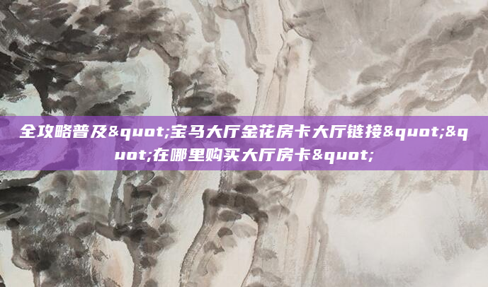 全攻略普及"宝马大厅金花房卡大厅链接""在哪里购买大厅房卡"