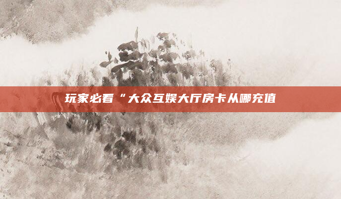 玩家必看“大众互娱大厅房卡从哪充值