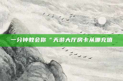 一分钟教会你“天游大厅房卡从哪充值