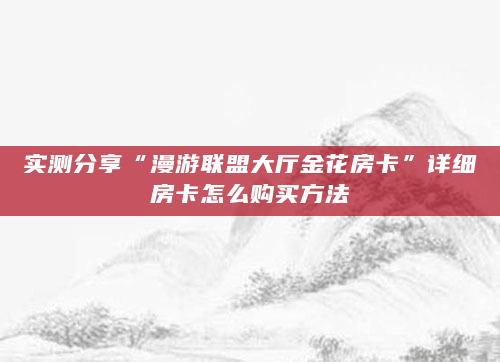 实测分享“漫游联盟大厅金花房卡”详细房卡怎么购买方法
