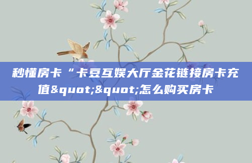 秒懂房卡“卡豆互娱大厅金花链接房卡充值""怎么购买房卡