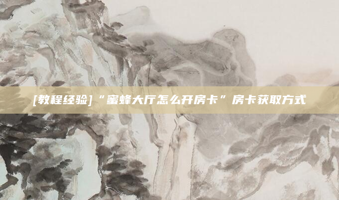 [教程经验]“蜜蜂大厅怎么开房卡”房卡获取方式