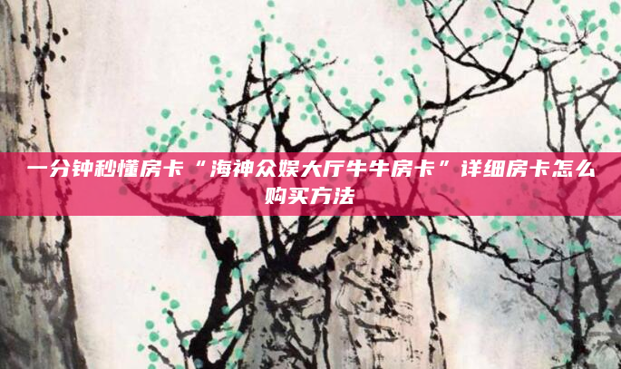 一分钟秒懂房卡“海神众娱大厅牛牛房卡”详细房卡怎么购买方法
