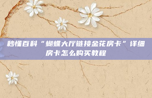 秒懂百科“蝴蝶大厅链接金花房卡”详细房卡怎么购买教程