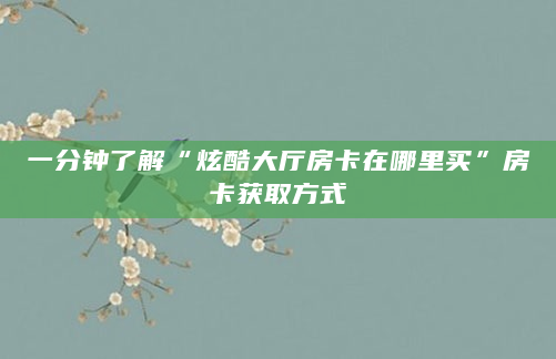 一分钟了解“炫酷大厅房卡在哪里买”房卡获取方式