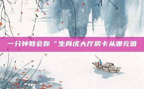 一分钟教会你“生肖虎大厅房卡从哪充值