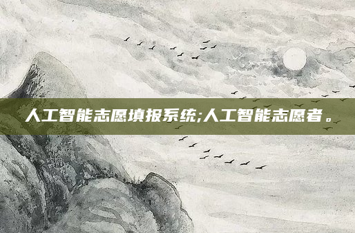 人工智能志愿填报系统;人工智能志愿者。