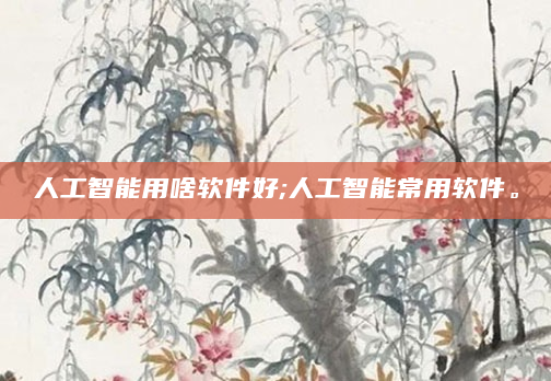 人工智能用啥软件好;人工智能常用软件。