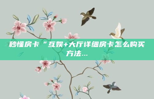 秒懂房卡“互娱+大厅详细房卡怎么购买方法...