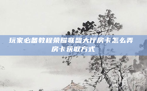 玩家必备教程荣耀联盟大厅房卡怎么弄 房卡获取方式