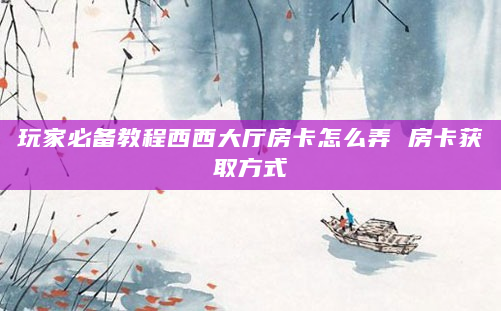 玩家必备教程西西大厅房卡怎么弄 房卡获取方式